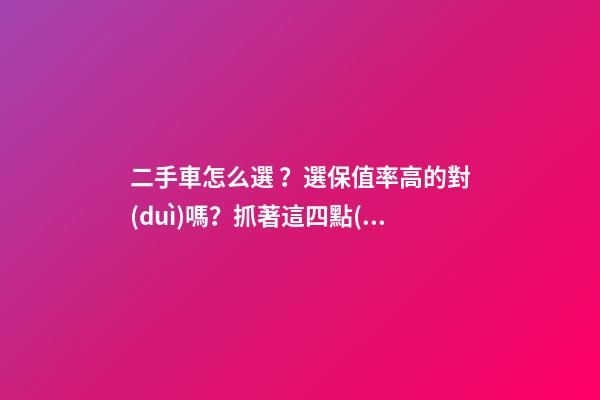 二手車怎么選？選保值率高的對(duì)嗎？抓著這四點(diǎn)就錯(cuò)不了